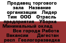 Продавец торгового зала › Название организации ­ Лидер Тим, ООО › Отрасль предприятия ­ Уборка › Минимальный оклад ­ 28 000 - Все города Работа » Вакансии   . Дагестан респ.,Геологоразведка п.